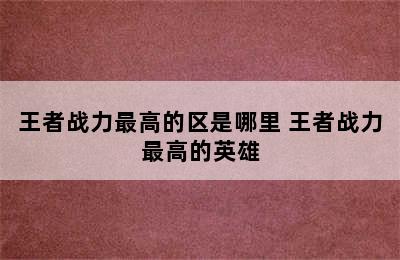 王者战力最高的区是哪里 王者战力最高的英雄